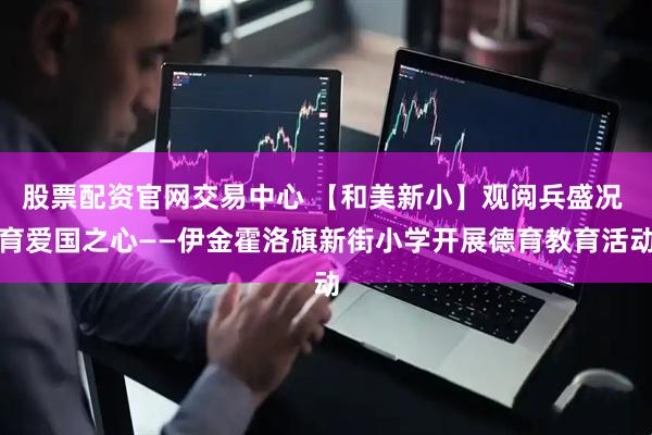 股票配资官网交易中心 【和美新小】观阅兵盛况 育爱国之心——伊金霍洛旗新街小学开展德育教育活动