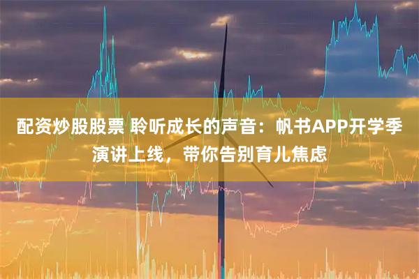 配资炒股股票 聆听成长的声音：帆书APP开学季演讲上线，带你告别育儿焦虑