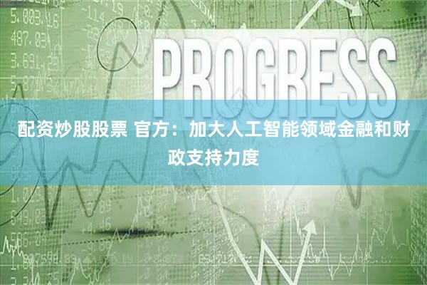 配资炒股股票 官方：加大人工智能领域金融和财政支持力度