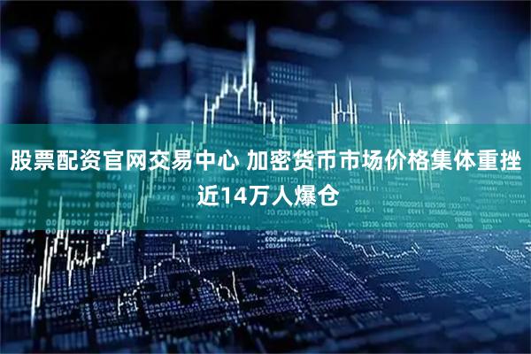 股票配资官网交易中心 加密货币市场价格集体重挫 近14万人爆仓
