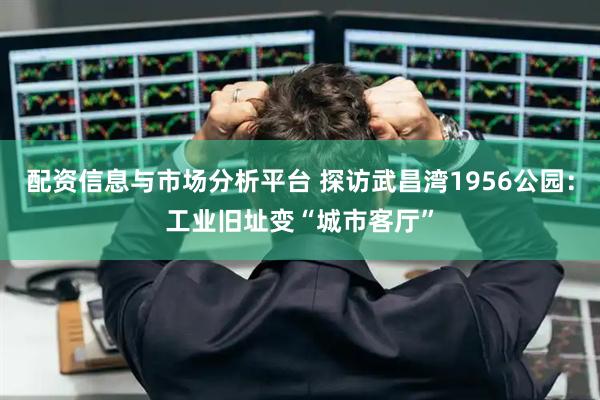 配资信息与市场分析平台 探访武昌湾1956公园：工业旧址变“城市客厅”