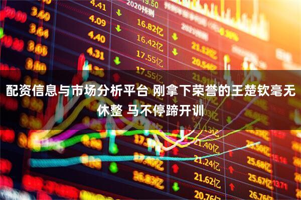 配资信息与市场分析平台 刚拿下荣誉的王楚钦毫无休整 马不停蹄开训