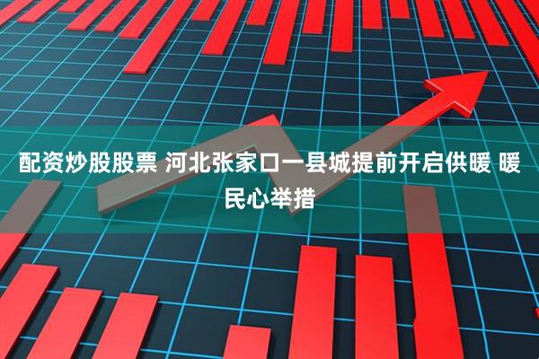 配资炒股股票 河北张家口一县城提前开启供暖 暖民心举措
