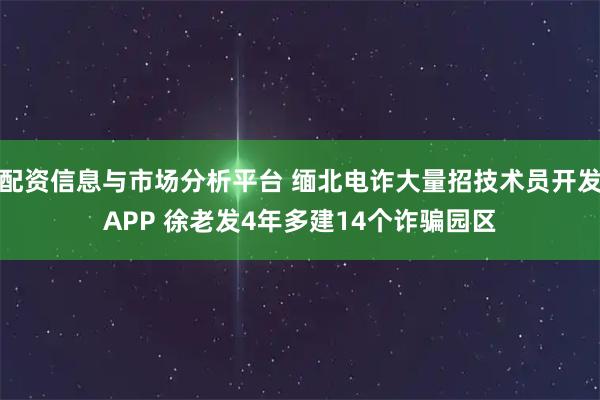 配资信息与市场分析平台 缅北电诈大量招技术员开发APP 徐老发4年多建14个诈骗园区