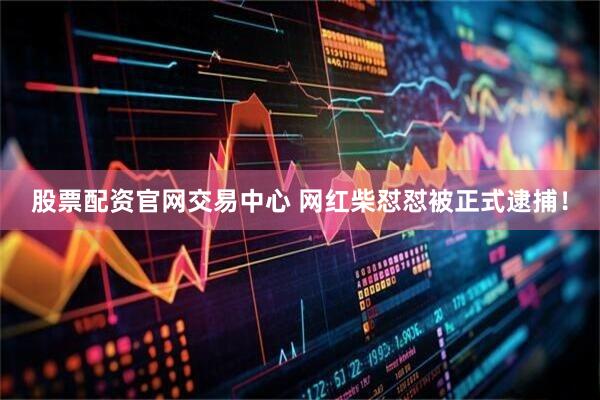 股票配资官网交易中心 网红柴怼怼被正式逮捕！