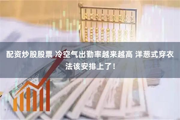 配资炒股股票 冷空气出勤率越来越高 洋葱式穿衣法该安排上了！