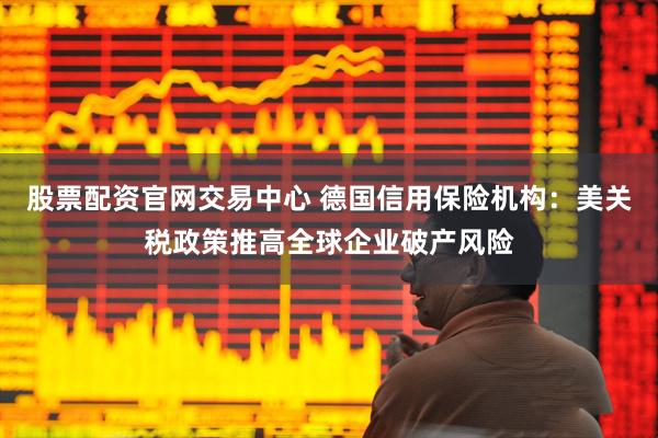 股票配资官网交易中心 德国信用保险机构：美关税政策推高全球企业破产风险