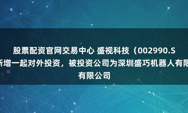 股票配资官网交易中心 盛视科技（002990.SZ）新增一起对外投资，被投资公司为深圳盛巧机器人有限公司
