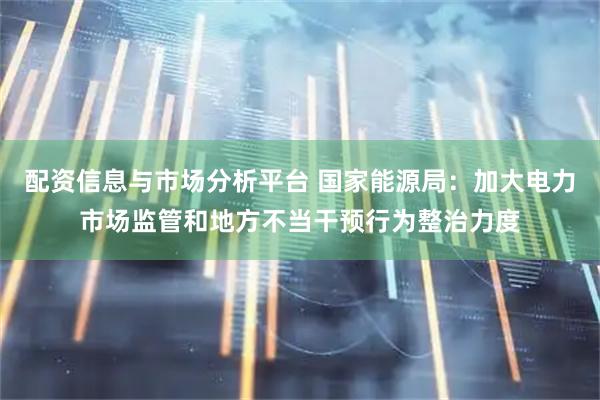 配资信息与市场分析平台 国家能源局：加大电力市场监管和地方不当干预行为整治力度