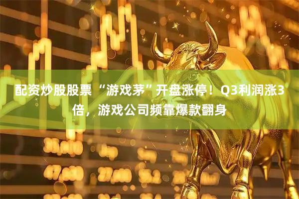 配资炒股股票 “游戏茅”开盘涨停！Q3利润涨3倍，游戏公司频靠爆款翻身