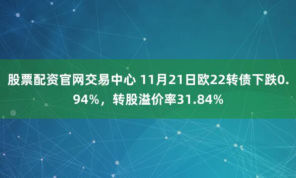 股票配资官网交易中心 11月21日欧22转债下跌0.94%，转股溢价率31.84%