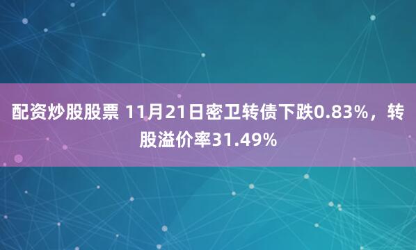 配资炒股股票 11月21日密卫转债下跌0.83%，转股溢价率31.49%