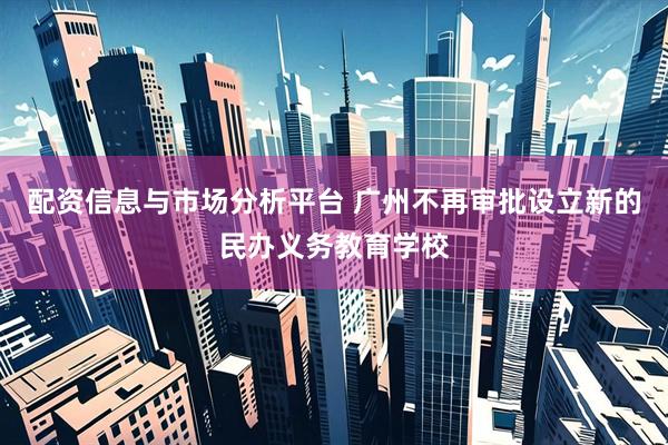 配资信息与市场分析平台 广州不再审批设立新的民办义务教育学校