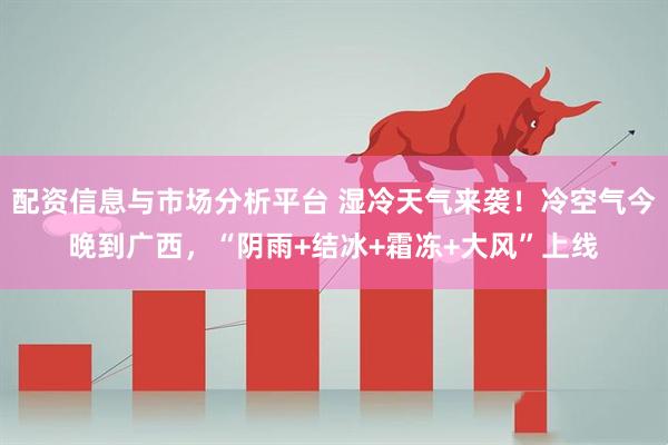 配资信息与市场分析平台 湿冷天气来袭！冷空气今晚到广西，“阴雨+结冰+霜冻+大风”上线