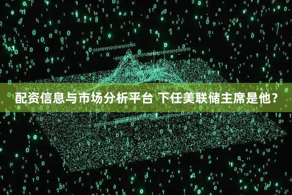 配资信息与市场分析平台 下任美联储主席是他？