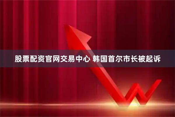 股票配资官网交易中心 韩国首尔市长被起诉