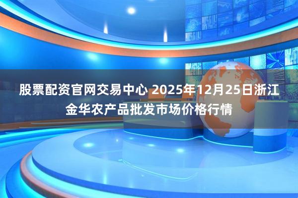 股票配资官网交易中心 2025年12月25日浙江金华农产品批发市场价格行情
