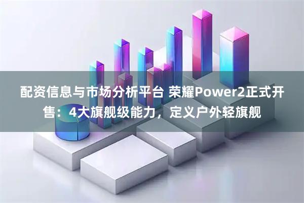配资信息与市场分析平台 荣耀Power2正式开售：4大旗舰级能力，定义户外轻旗舰