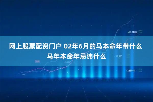 网上股票配资门户 02年6月的马本命年带什么 马年本命年忌讳什么