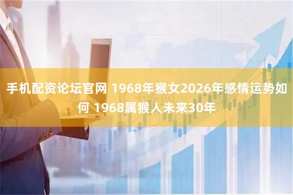 手机配资论坛官网 1968年猴女2026年感情运势如何 1968属猴人未来30年