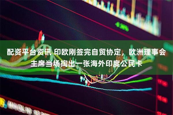 配资平台资讯 印欧刚签完自贸协定，欧洲理事会主席当场掏出一张海外印度公民卡