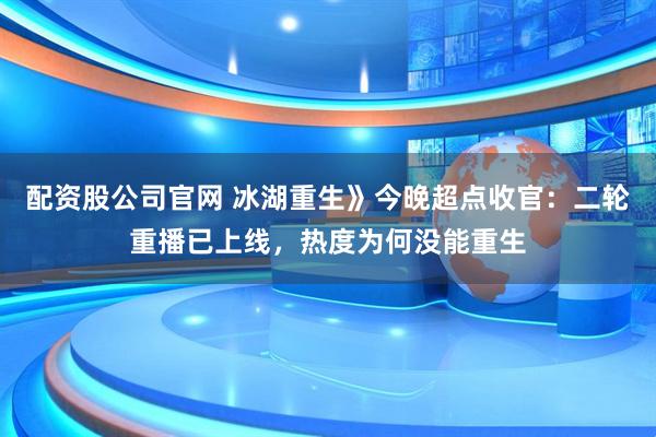 配资股公司官网 冰湖重生》今晚超点收官：二轮重播已上线，热度为何没能重生