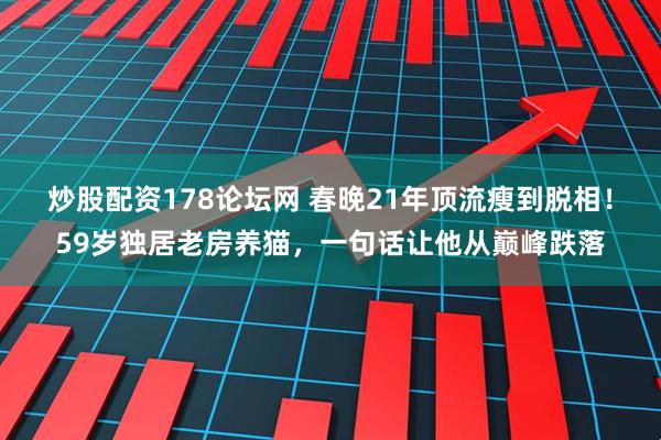 炒股配资178论坛网 春晚21年顶流瘦到脱相！59岁独居老房养猫，一句话让他从巅峰跌落
