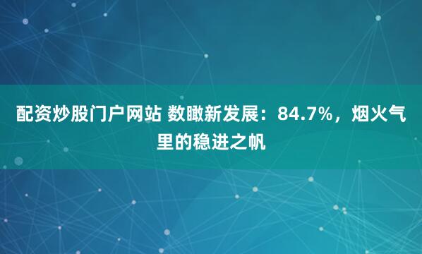 配资炒股门户网站 数瞰新发展：84.7%，烟火气里的稳进之帆