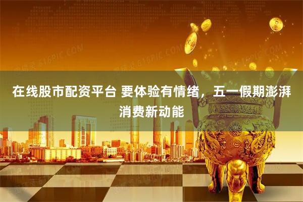 在线股市配资平台 要体验有情绪，五一假期澎湃消费新动能