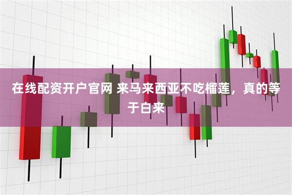 在线配资开户官网 来马来西亚不吃榴莲，真的等于白来