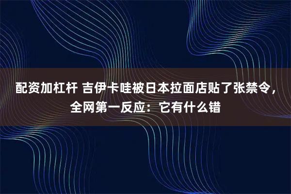配资加杠杆 吉伊卡哇被日本拉面店贴了张禁令，全网第一反应：它有什么错